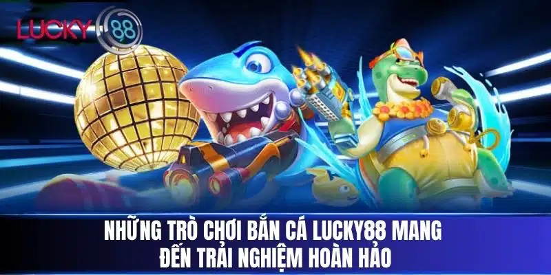 Những trò chơi Bắn Cá Lucky88 mang đến trải nghiệm hoàn hảo