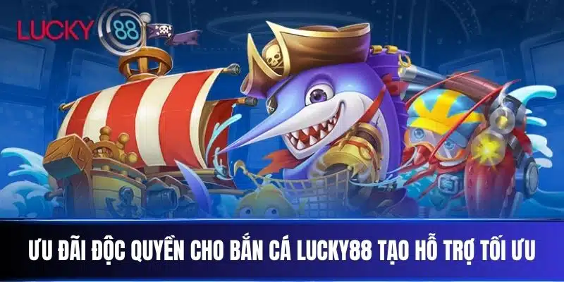 Ưu đãi độc quyền cho Bắn Cá Lucky88 tạo hỗ trợ tối ưu