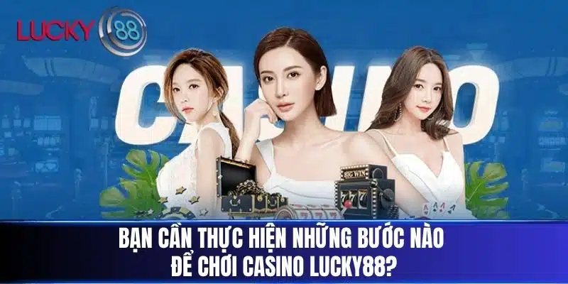 Bạn cần thực hiện những bước nào để chơi casino LUCKY88?