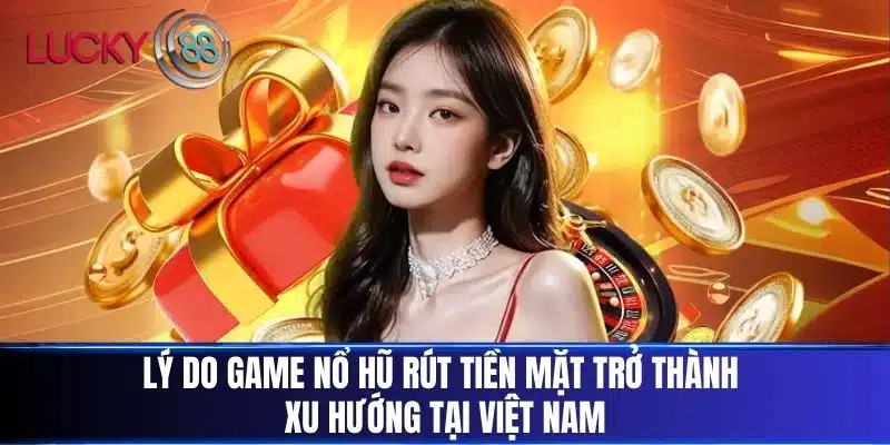 Lý do Game Nổ Hũ Rút Tiền Mặt trở thành xu hướng tại Việt Nam
