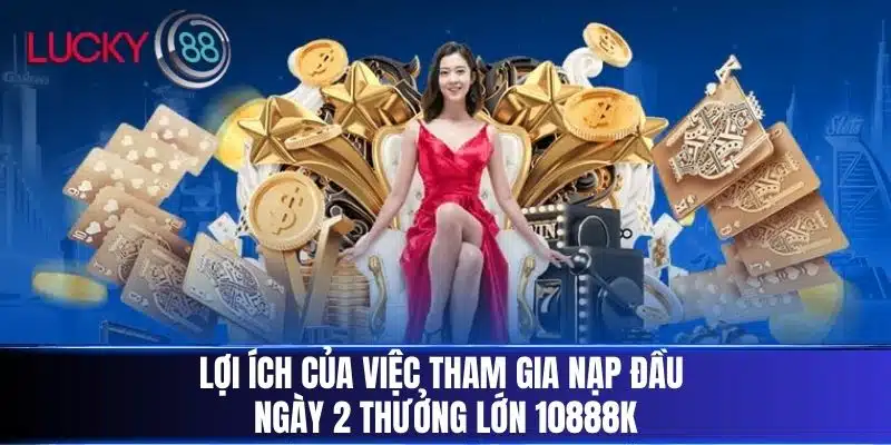 Lợi ích của việc tham gia Nạp Đầu Ngày 2 Thưởng Lớn 10888K