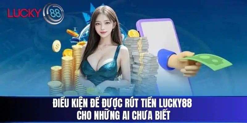 Điều kiện để được Rút Tiền Lucky88 cho những ai chưa biết