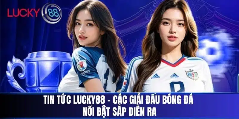 Tin Tức Lucky88 - Các Giải Đấu Bóng Đá Nổi Bật Sắp Diễn Ra