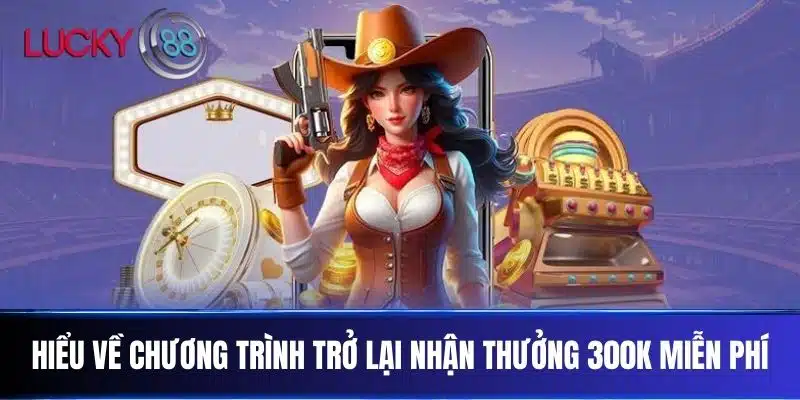 Hiểu Về Chương Trình Trở Lại Nhận Thưởng 300k Miễn Phí