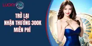 Trở Lại Nhận Thưởng 300k Miễn Phí – Ưu Đãi Lớn Cho Thành Viên LUCKY88